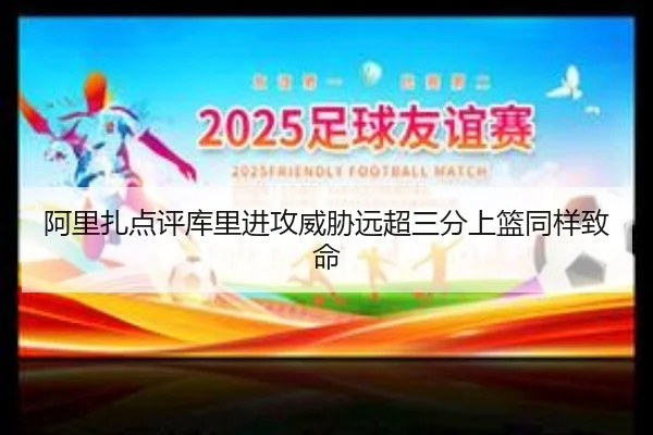阿里扎点评库里进攻威胁远超三分上篮同样致命