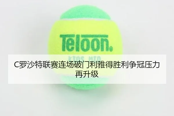 C罗沙特联赛连场破门利雅得胜利争冠压力再升级